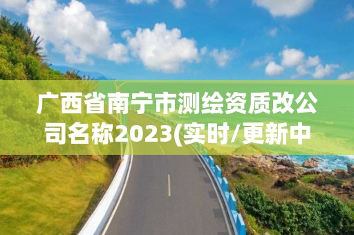 廣西省南寧市測繪資質改公司名稱2023(實時/更新中)