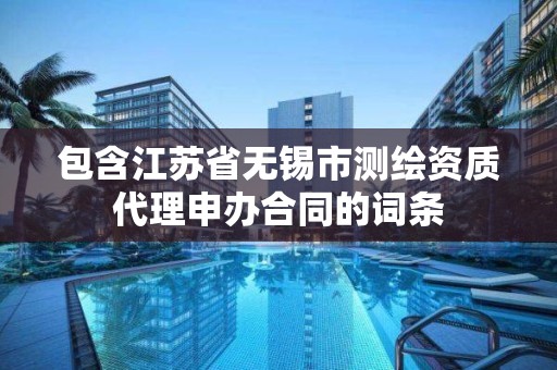 包含江蘇省無錫市測繪資質(zhì)代理申辦合同的詞條