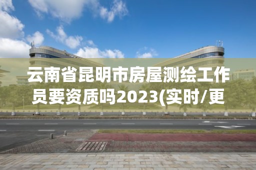 云南省昆明市房屋測繪工作員要資質嗎2023(實時/更新中)