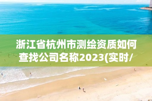 浙江省杭州市測繪資質(zhì)如何查找公司名稱2023(實(shí)時/更新中)