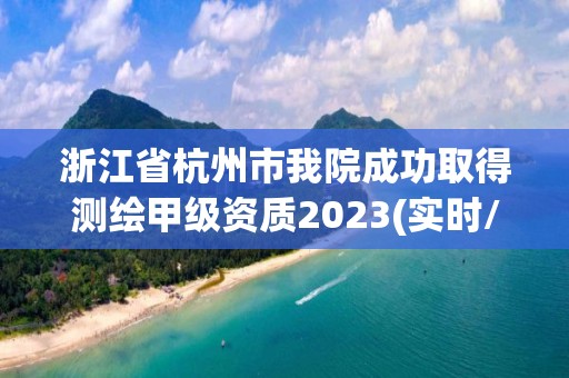 浙江省杭州市我院成功取得測繪甲級資質2023(實時/更新中)