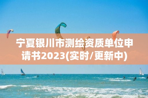 寧夏銀川市測繪資質單位申請書2023(實時/更新中)