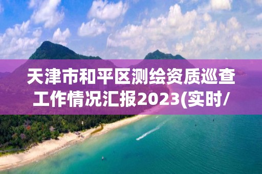 天津市和平區(qū)測(cè)繪資質(zhì)巡查工作情況匯報(bào)2023(實(shí)時(shí)/更新中)