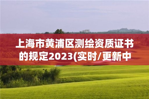 上海市黃浦區(qū)測繪資質(zhì)證書的規(guī)定2023(實時/更新中)