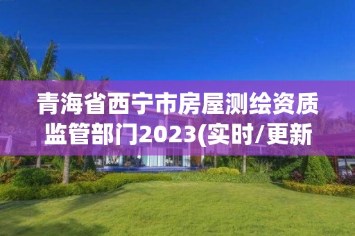 青海省西寧市房屋測(cè)繪資質(zhì)監(jiān)管部門2023(實(shí)時(shí)/更新中)