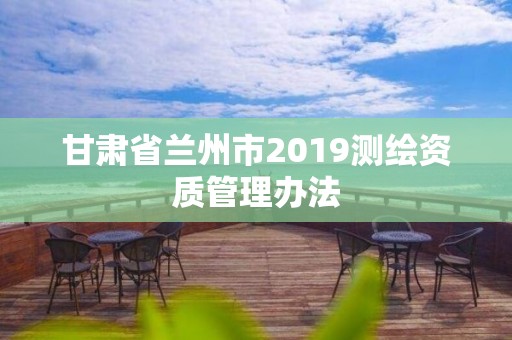 甘肅省蘭州市2019測繪資質管理辦法