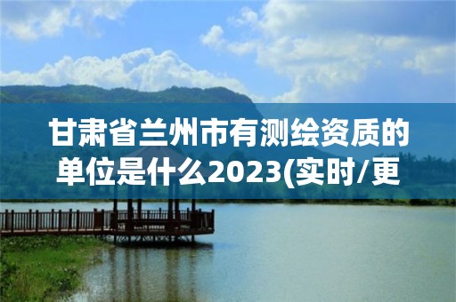 甘肅省蘭州市有測繪資質(zhì)的單位是什么2023(實時/更新中)