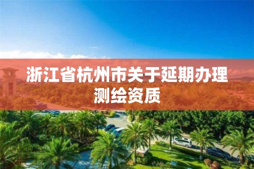 浙江省杭州市關于延期辦理測繪資質