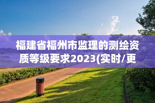 福建省福州市監理的測繪資質等級要求2023(實時/更新中)