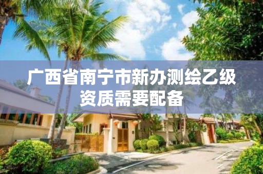 廣西省南寧市新辦測繪乙級資質需要配備