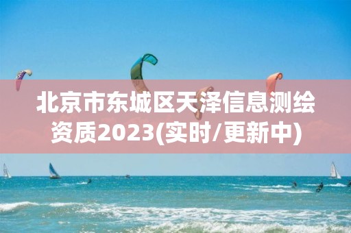 北京市東城區(qū)天澤信息測(cè)繪資質(zhì)2023(實(shí)時(shí)/更新中)