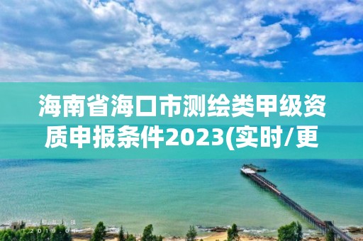 海南省海口市測繪類甲級資質申報條件2023(實時/更新中)