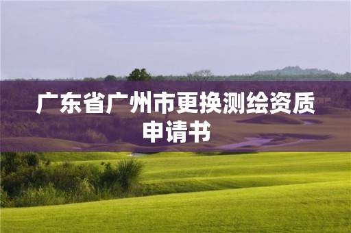 廣東省廣州市更換測繪資質申請書