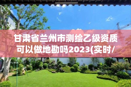 甘肅省蘭州市測繪乙級資質可以做地勘嗎2023(實時/更新中)