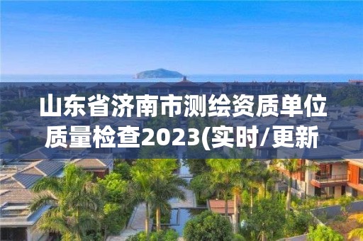 山東省濟(jì)南市測(cè)繪資質(zhì)單位質(zhì)量檢查2023(實(shí)時(shí)/更新中)