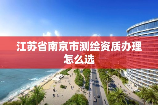 江蘇省南京市測繪資質(zhì)辦理怎么選