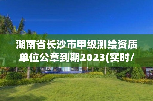 湖南省長(zhǎng)沙市甲級(jí)測(cè)繪資質(zhì)單位公章到期2023(實(shí)時(shí)/更新中)