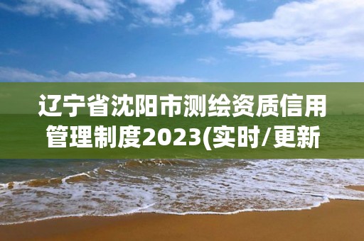 遼寧省沈陽市測繪資質信用管理制度2023(實時/更新中)