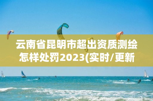 云南省昆明市超出資質(zhì)測(cè)繪怎樣處罰2023(實(shí)時(shí)/更新中)