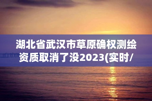 湖北省武漢市草原確權(quán)測(cè)繪資質(zhì)取消了沒2023(實(shí)時(shí)/更新中)