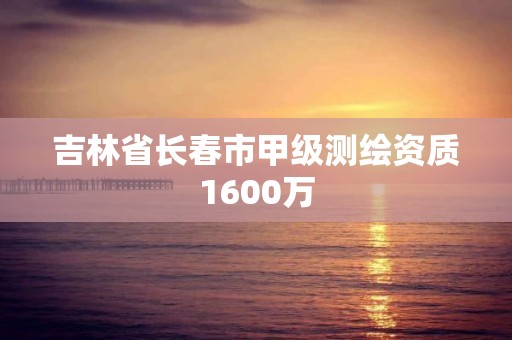 吉林省長春市甲級測繪資質1600萬