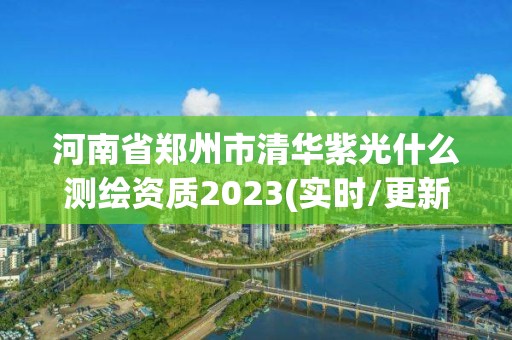 河南省鄭州市清華紫光什么測繪資質2023(實時/更新中)