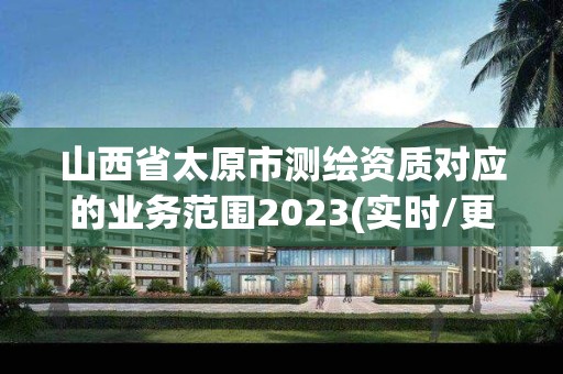 山西省太原市測繪資質對應的業務范圍2023(實時/更新中)