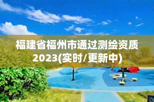 福建省福州市通過測繪資質(zhì)2023(實(shí)時/更新中)