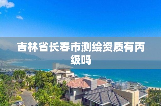 吉林省長春市測繪資質有丙級嗎