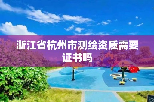 浙江省杭州市測繪資質需要證書嗎