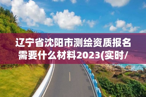 遼寧省沈陽市測繪資質報名需要什么材料2023(實時/更新中)