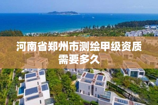 河南省鄭州市測繪甲級資質需要多久