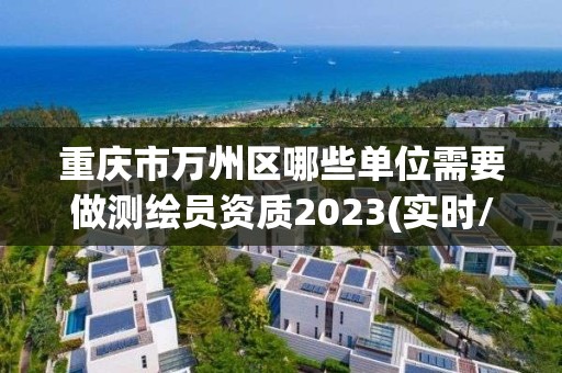 重慶市萬州區哪些單位需要做測繪員資質2023(實時/更新中)