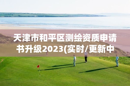 天津市和平區測繪資質申請書升級2023(實時/更新中)