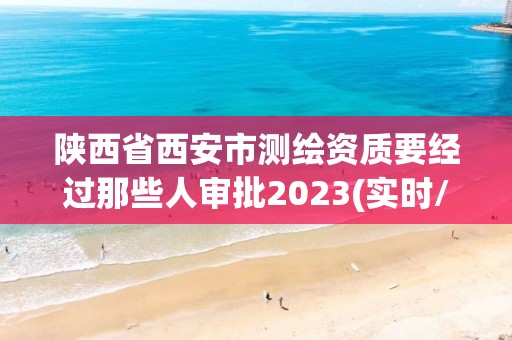 陜西省西安市測繪資質要經過那些人審批2023(實時/更新中)