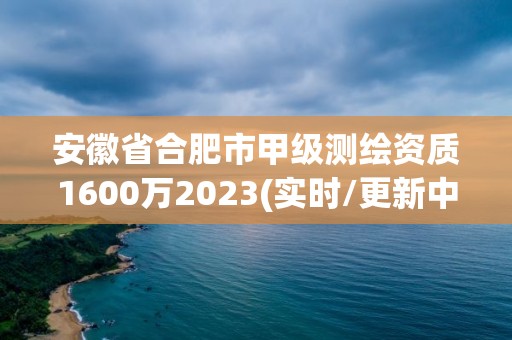 安徽省合肥市甲級測繪資質1600萬2023(實時/更新中)