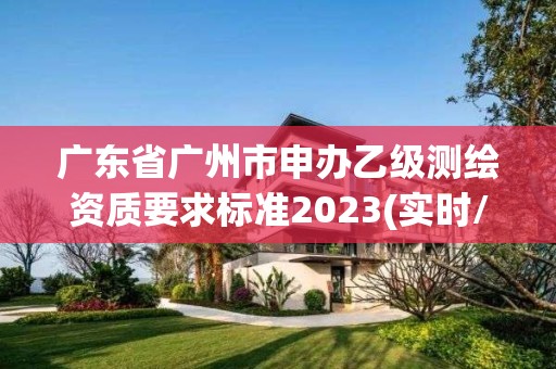 廣東省廣州市申辦乙級(jí)測繪資質(zhì)要求標(biāo)準(zhǔn)2023(實(shí)時(shí)/更新中)