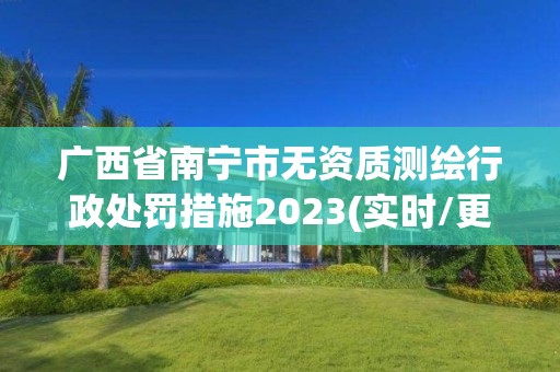 廣西省南寧市無資質(zhì)測(cè)繪行政處罰措施2023(實(shí)時(shí)/更新中)