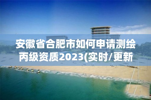 安徽省合肥市如何申請測繪丙級資質2023(實時/更新中)