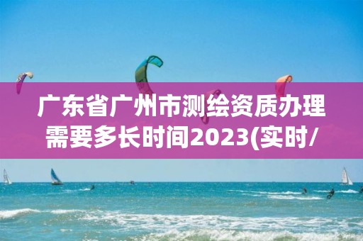 廣東省廣州市測繪資質辦理需要多長時間2023(實時/更新中)