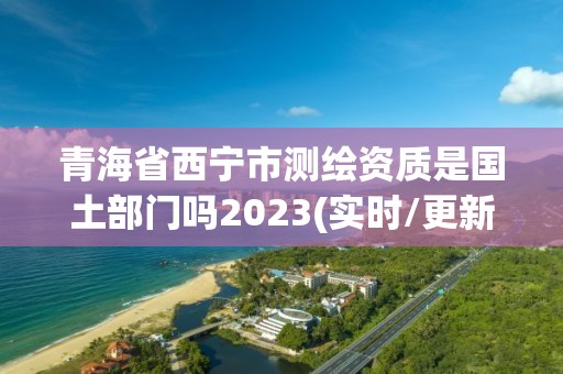 青海省西寧市測繪資質(zhì)是國土部門嗎2023(實(shí)時/更新中)