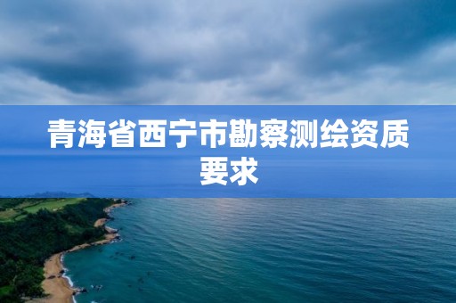 青海省西寧市勘察測繪資質要求