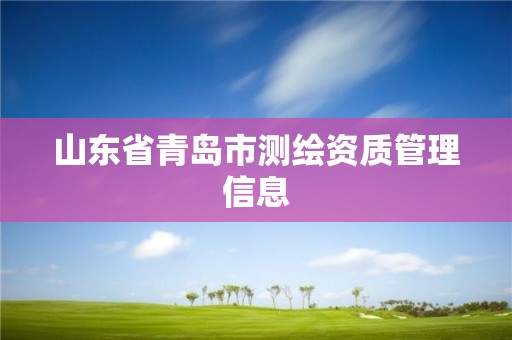 山東省青島市測(cè)繪資質(zhì)管理信息