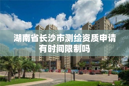 湖南省長沙市測繪資質申請有時間限制嗎