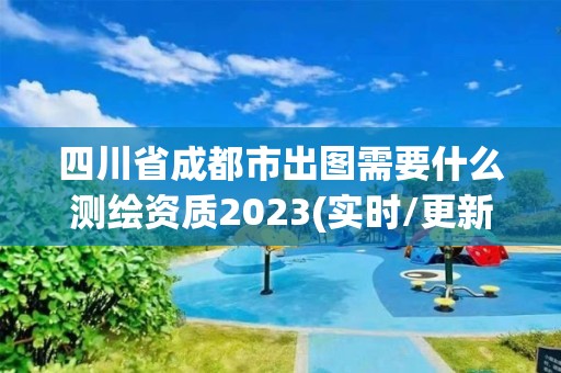 四川省成都市出圖需要什么測繪資質2023(實時/更新中)