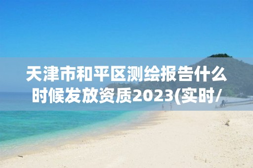 天津市和平區測繪報告什么時候發放資質2023(實時/更新中)