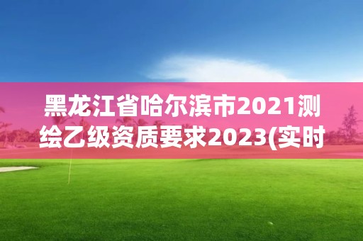 黑龍江省哈爾濱市2021測繪乙級資質要求2023(實時/更新中)