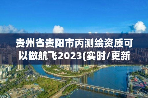 貴州省貴陽(yáng)市丙測(cè)繪資質(zhì)可以做航飛2023(實(shí)時(shí)/更新中)