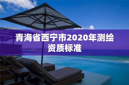 青海省西寧市2020年測繪資質(zhì)標(biāo)準(zhǔn)