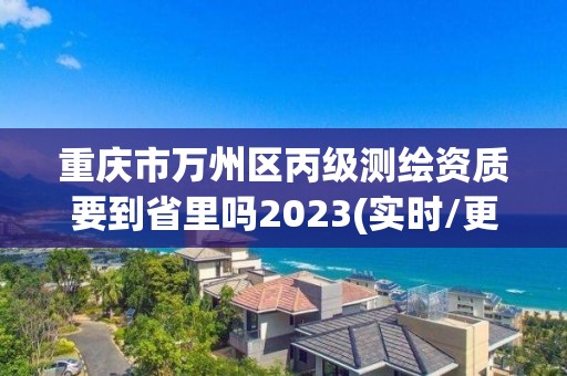 重慶市萬州區丙級測繪資質要到省里嗎2023(實時/更新中)